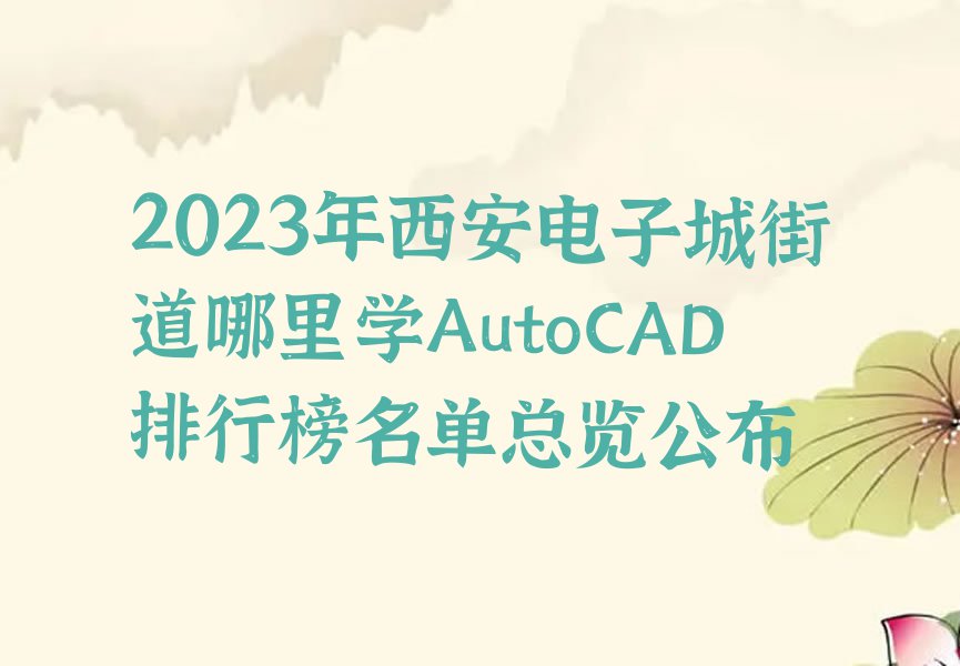 2023年西安电子城街道哪里学AutoCAD排行榜名单总览公布