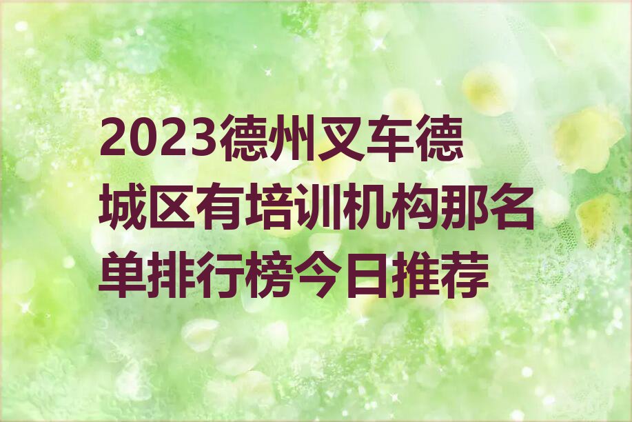 2023德州叉车德城区有培训机构那名单排行榜今日推荐