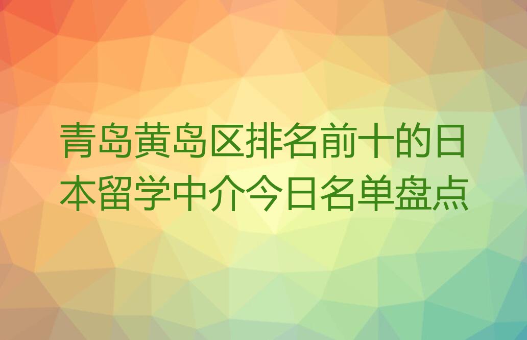 青岛黄岛区排名前十的日本留学中介今日名单盘点