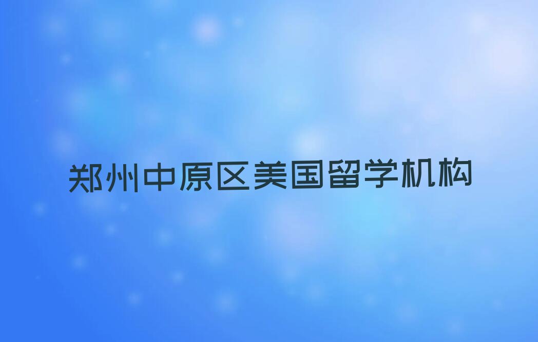 2023年郑州中原区前十名美国留学中介排行榜今日名单盘点