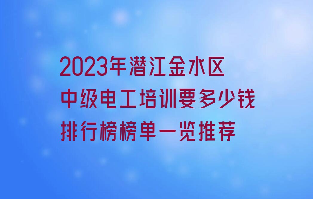 2023年潜江金水区中级电工培训要多少钱排行榜榜单一览推荐