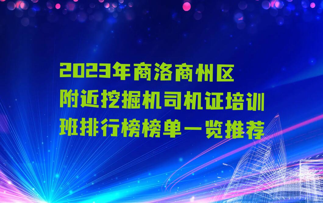 2023年商洛商州区附近挖掘机司机证培训班排行榜榜单一览推荐