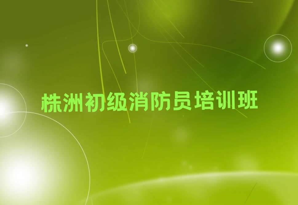 2023年株洲仙庾镇初级消防员培训学校怎么样排行榜名单总览公布