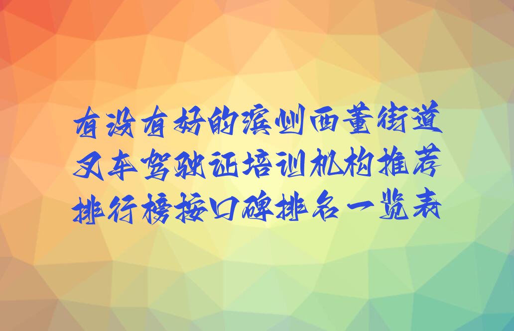 有没有好的滨州西董街道叉车驾驶证培训机构推荐排行榜按口碑排名一览表