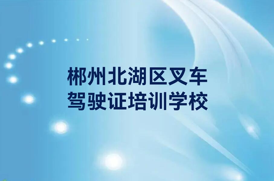 郴州北湖区教叉车驾驶证的机构排行榜榜单一览推荐