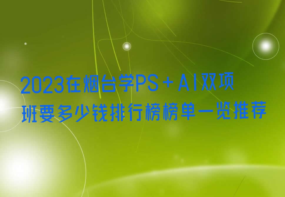 2023在烟台学PS+AI双项班要多少钱排行榜榜单一览推荐