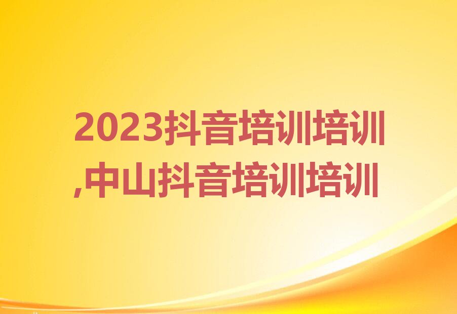 2023抖音培训培训,中山抖音培训培训