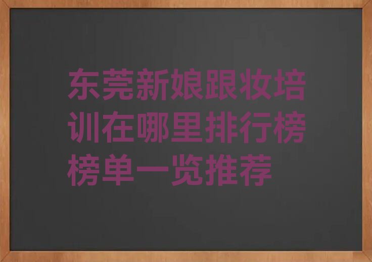 东莞新娘跟妆培训在哪里排行榜榜单一览推荐