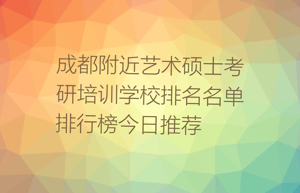 成都附近艺术硕士考研培训学校排名名单排行榜今日推荐