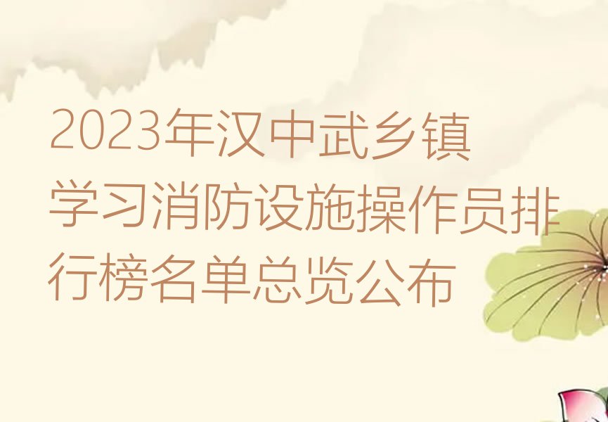 2023年汉中武乡镇学习消防设施操作员排行榜名单总览公布