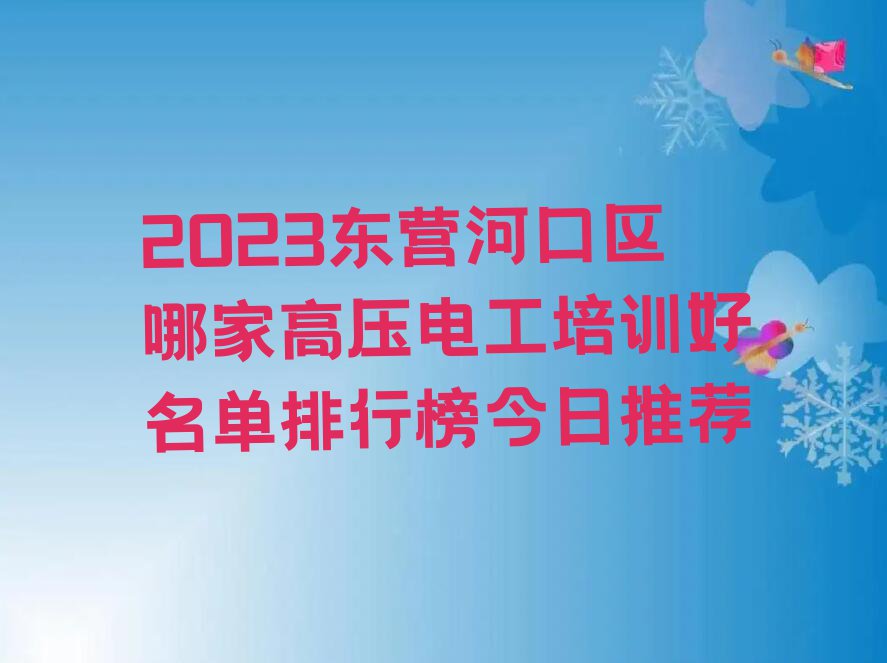 2023东营河口区哪家高压电工培训好名单排行榜今日推荐