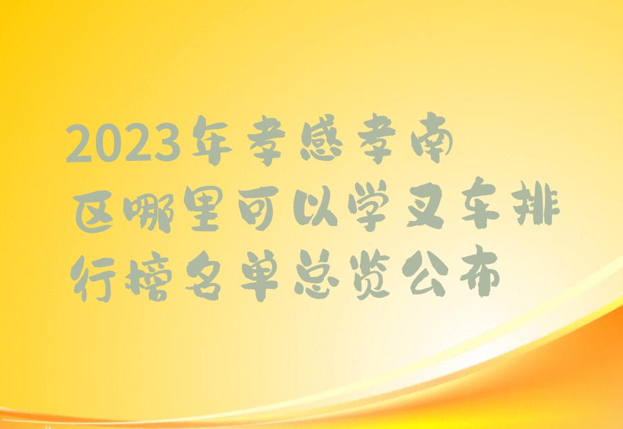 2023年孝感孝南区哪里可以学叉车排行榜名单总览公布