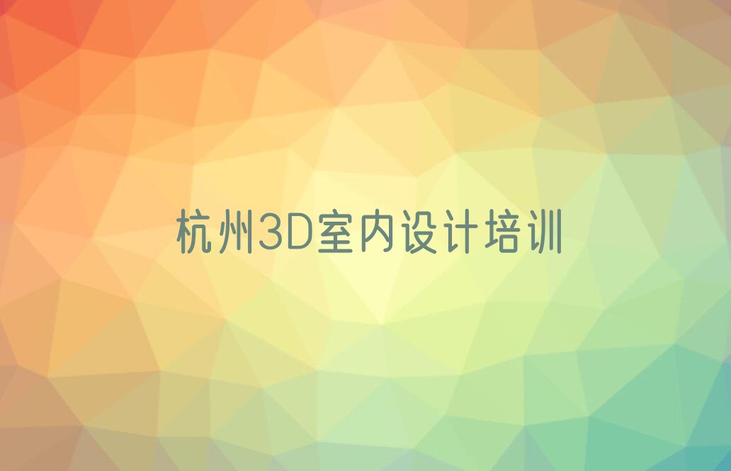 2023杭州三都镇市哪里有学3D室内设计的培训班排行榜名单总览公布