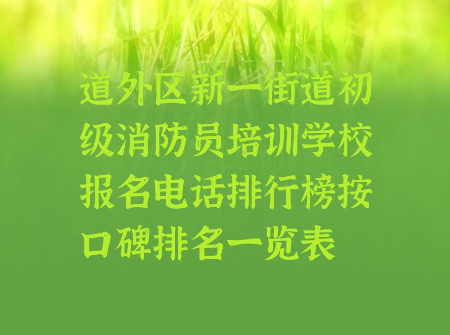 道外区新一街道初级消防员培训学校报名电话排行榜按口碑排名一览表