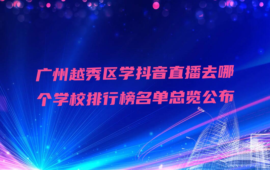 广州越秀区学抖音直播去哪个学校排行榜名单总览公布