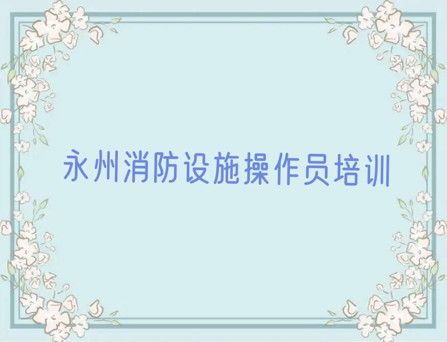 2023年永州优路学消防设施操作员哪个好排行榜名单总览公布