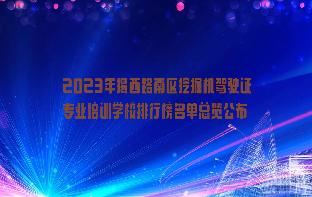 2023年揭西路南区挖掘机驾驶证专业培训学校排行榜名单总览公布