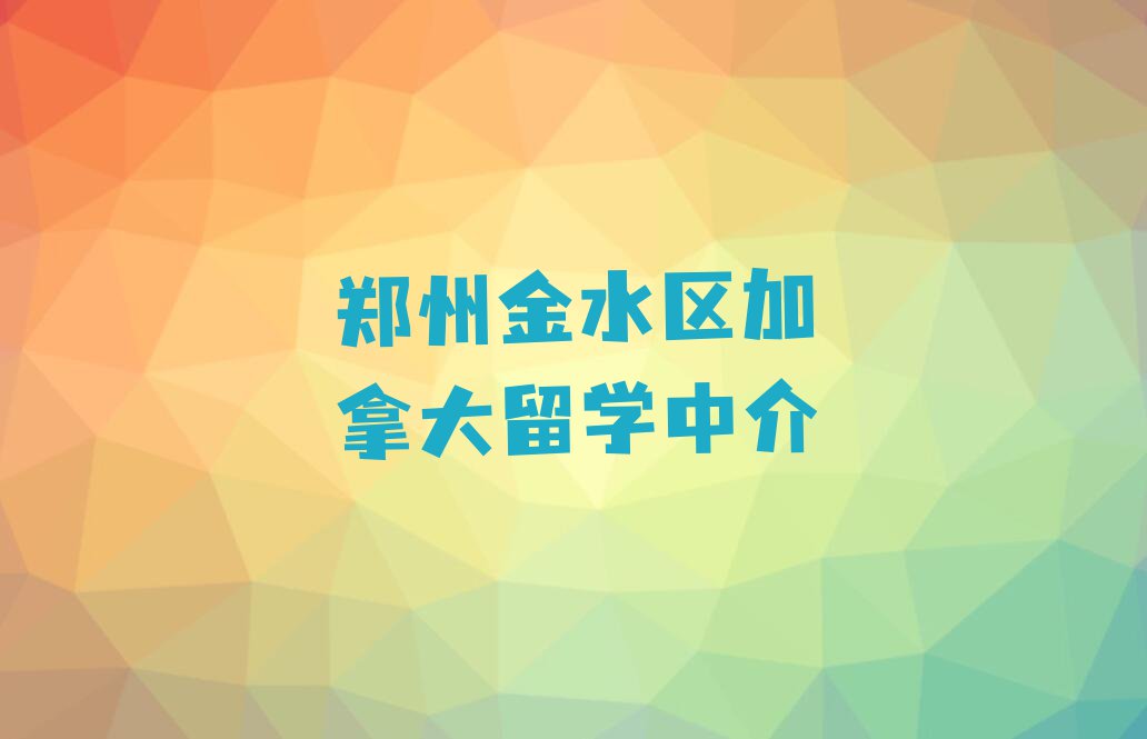 郑州金水区口碑排名前十大加拿大留学学校今日名单盘点