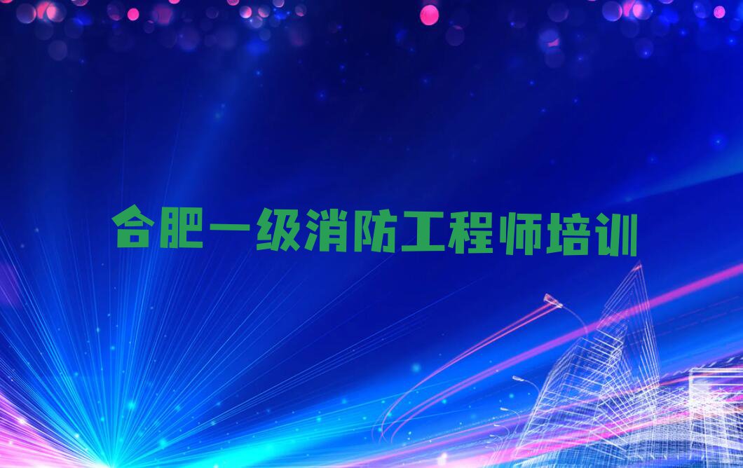 2023合肥义城街道学一级消防工程师培训学校排行榜名单总览公布