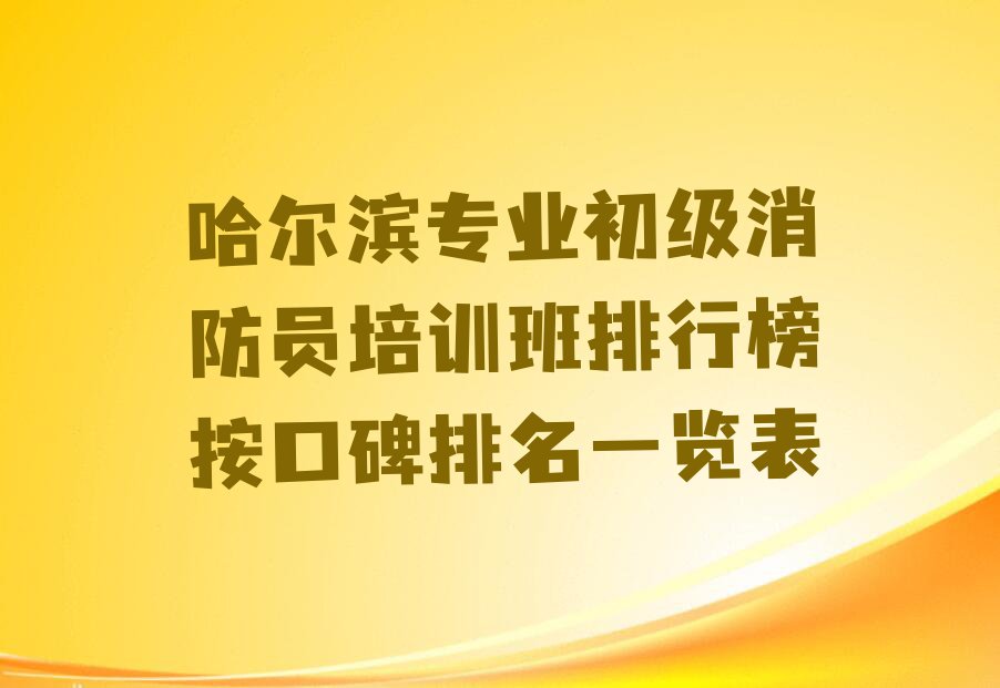 哈尔滨专业初级消防员培训班排行榜按口碑排名一览表