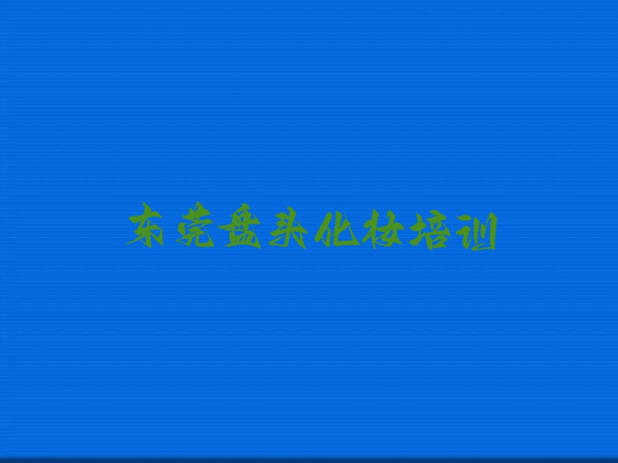 2023东莞有盘头化妆培训机构么排行榜榜单一览推荐