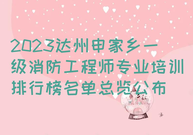 2023达州申家乡一级消防工程师专业培训排行榜名单总览公布