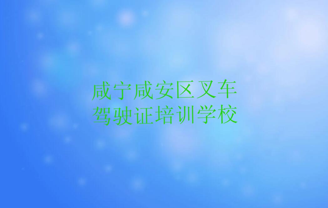 2023年咸宁咸安区叉车驾驶证培训费用排行榜榜单一览推荐