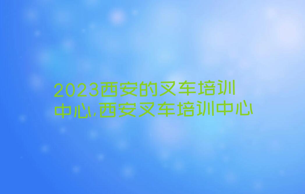 2023西安的叉车培训中心,西安叉车培训中心