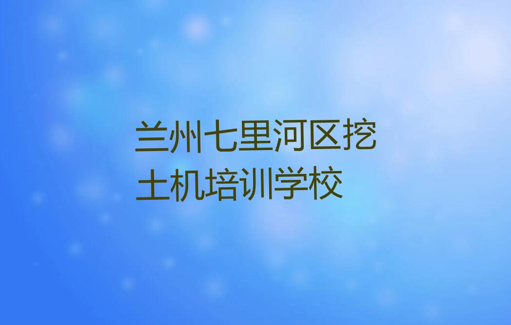 兰州七里河区挖土机快速培训班排行榜榜单一览推荐