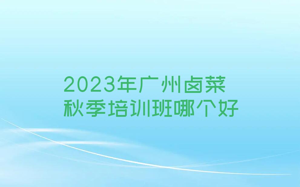 2023年广州卤菜秋季培训班哪个好