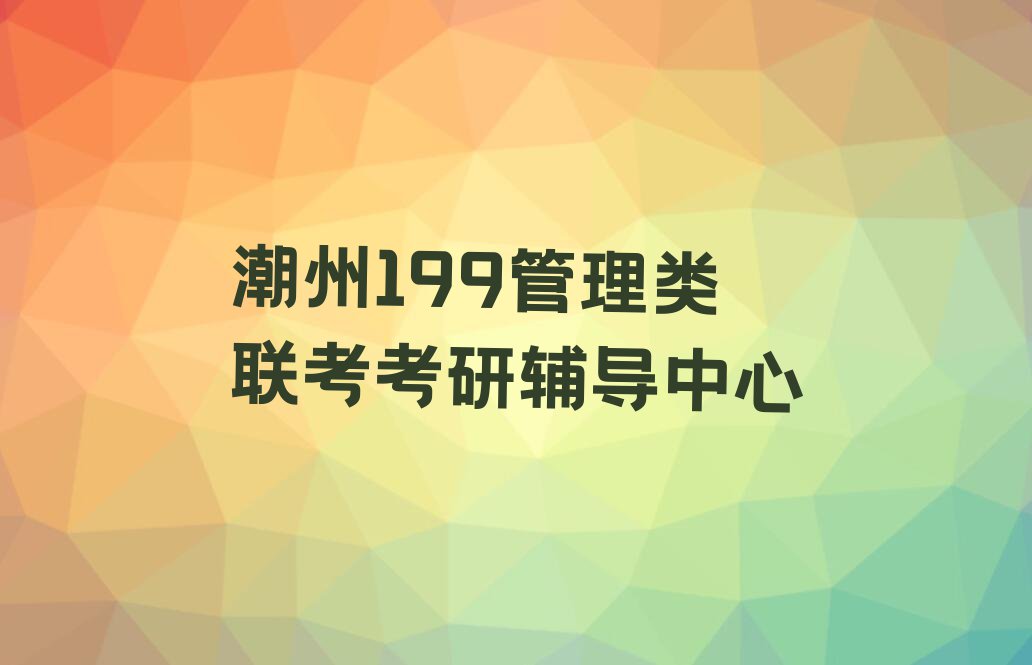 2023年潮州湘桥区什么199管理类联考考研培训学校好排行榜名单总览公布