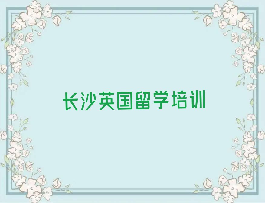 2023年长沙芙蓉区学英国留学中介排名名单出炉