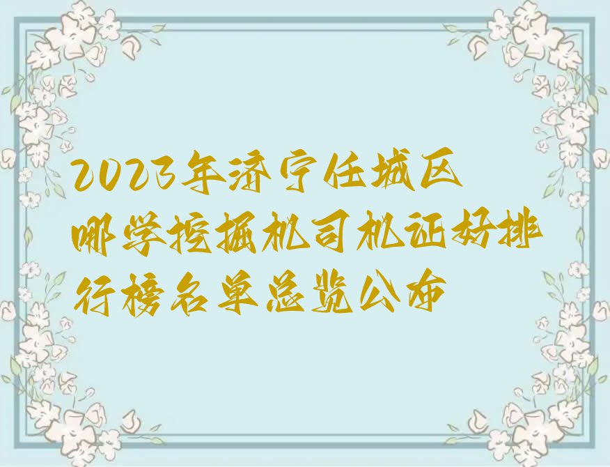 2023年济宁任城区哪学挖掘机司机证好排行榜名单总览公布