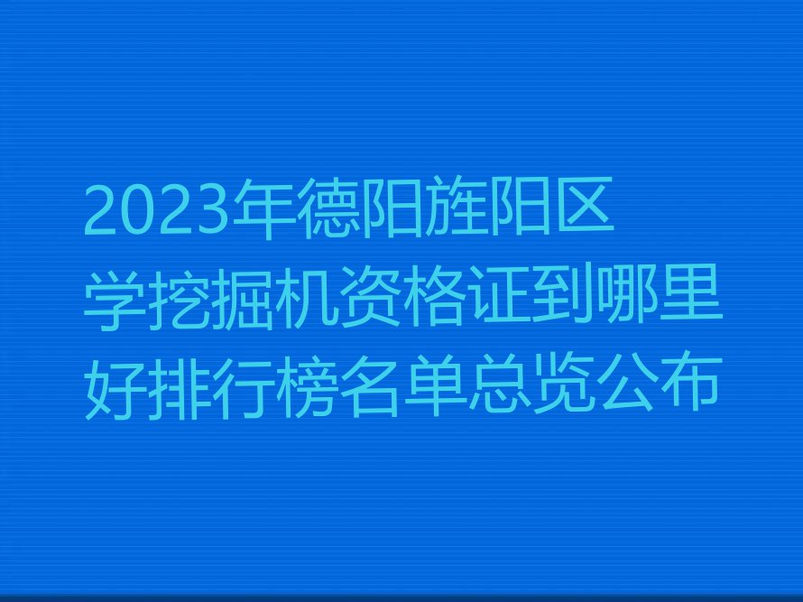 2023年德阳旌阳区学挖掘机资格证到哪里好排行榜名单总览公布