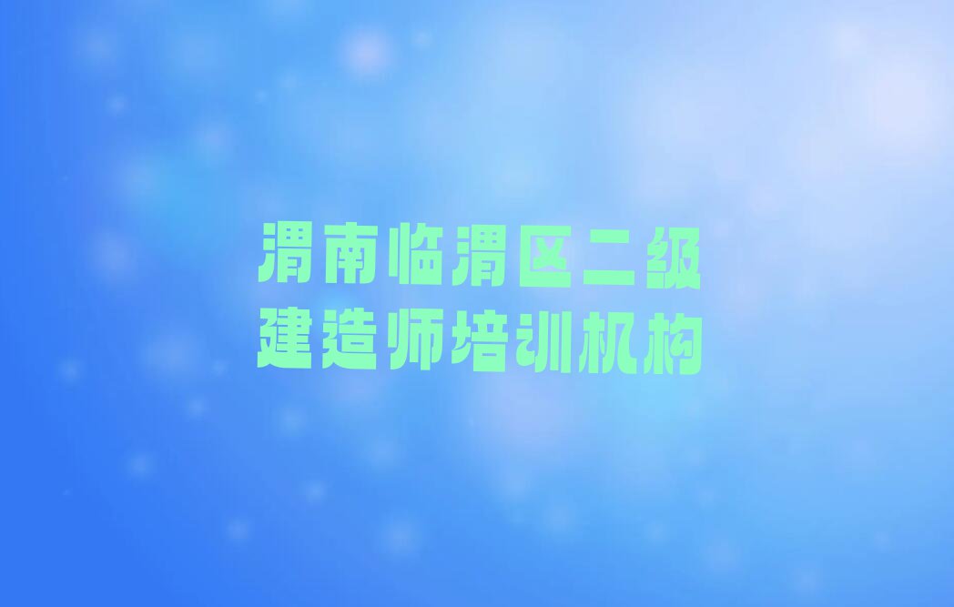 2023渭南临渭区学二级建造师的培训中心,渭南临渭区二级建造师培训中心