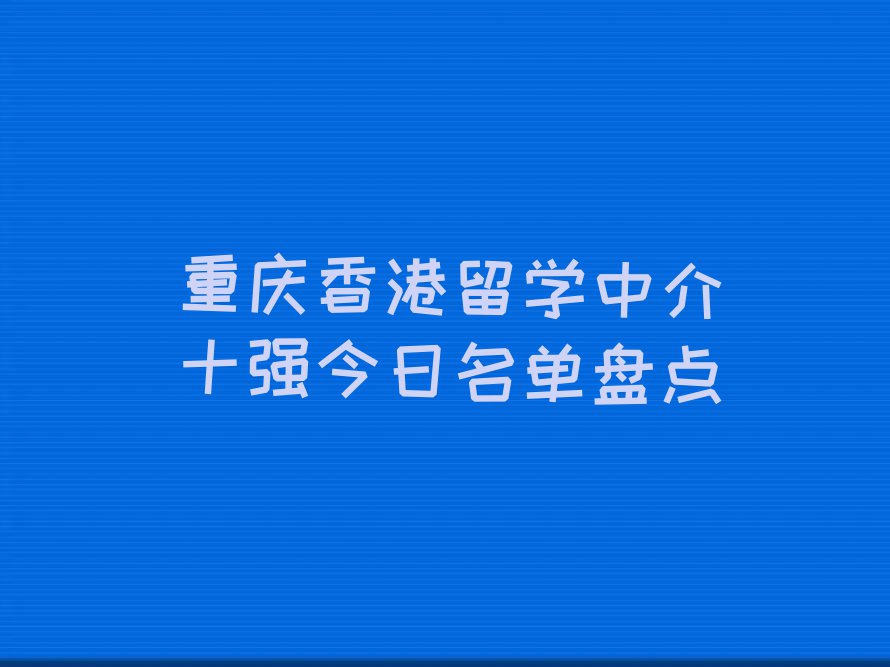 重庆香港留学中介十强今日名单盘点