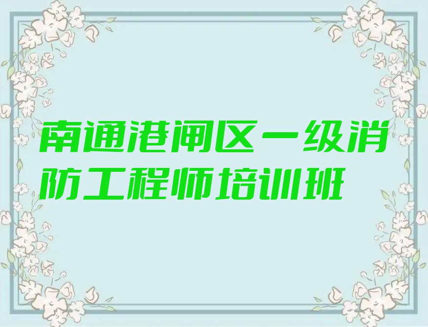 2023年南通天生港镇街道学一级消防工程师好点的学校排行榜名单总览公布