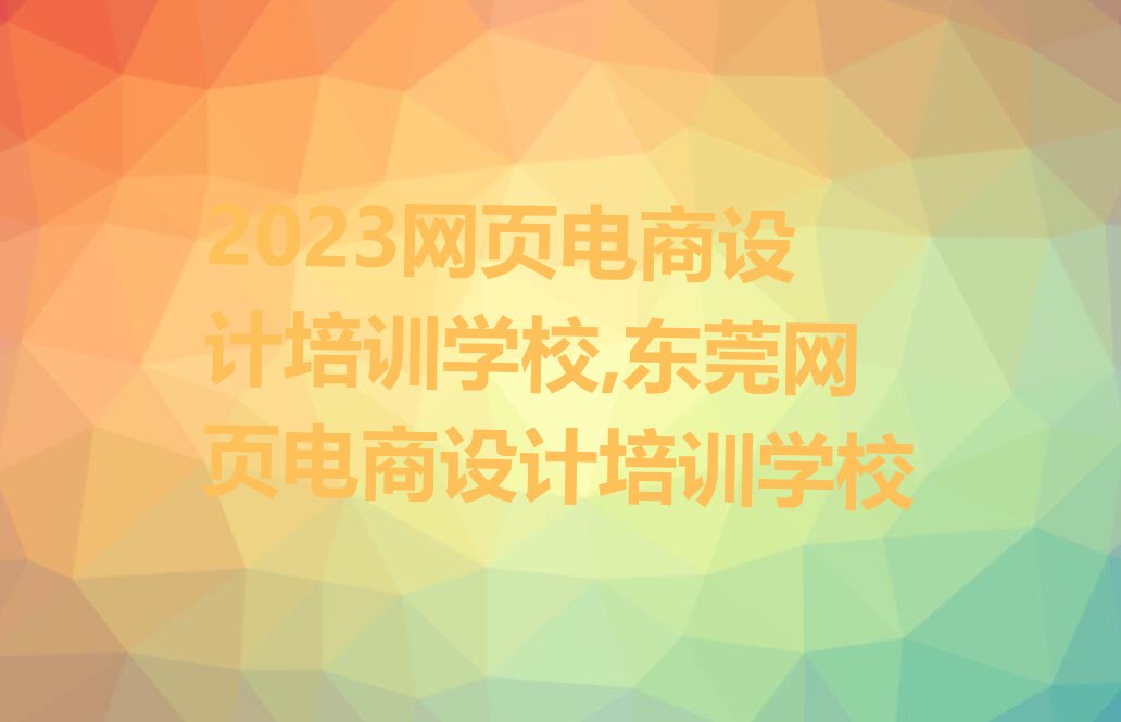 2023网页电商设计培训学校,东莞网页电商设计培训学校