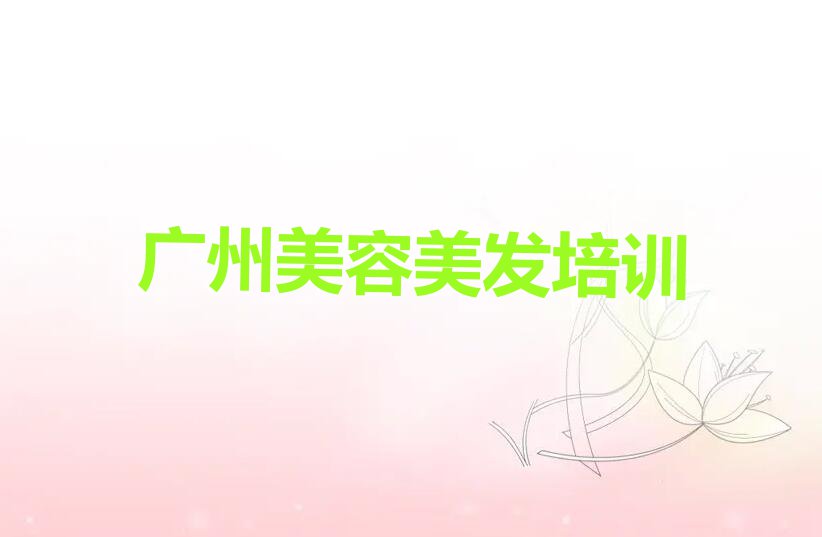 2023年下半年广州长岭街道学美容美发要多少学费排行榜名单总览公布