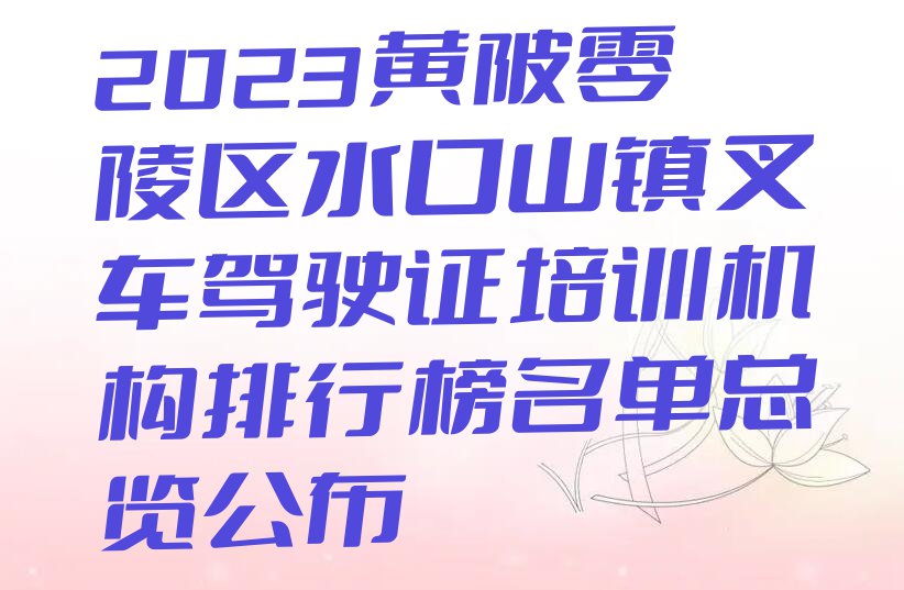 2023黄陂零陵区水口山镇叉车驾驶证培训机构排行榜名单总览公布