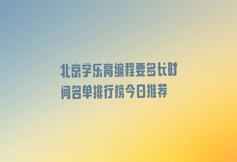 北京学乐高编程要多长时间名单排行榜今日推荐