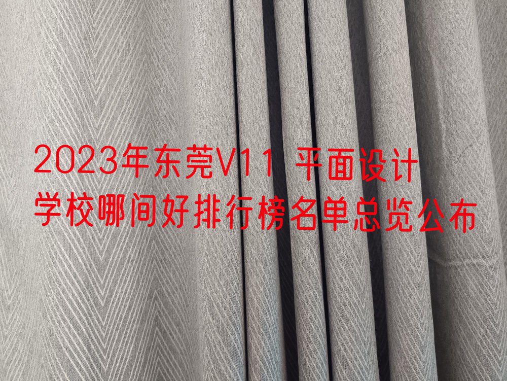 2023年东莞V11 平面设计学校哪间好排行榜名单总览公布