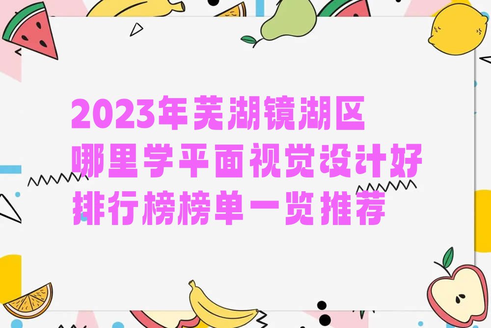 2023年芜湖镜湖区哪里学平面视觉设计好排行榜榜单一览推荐