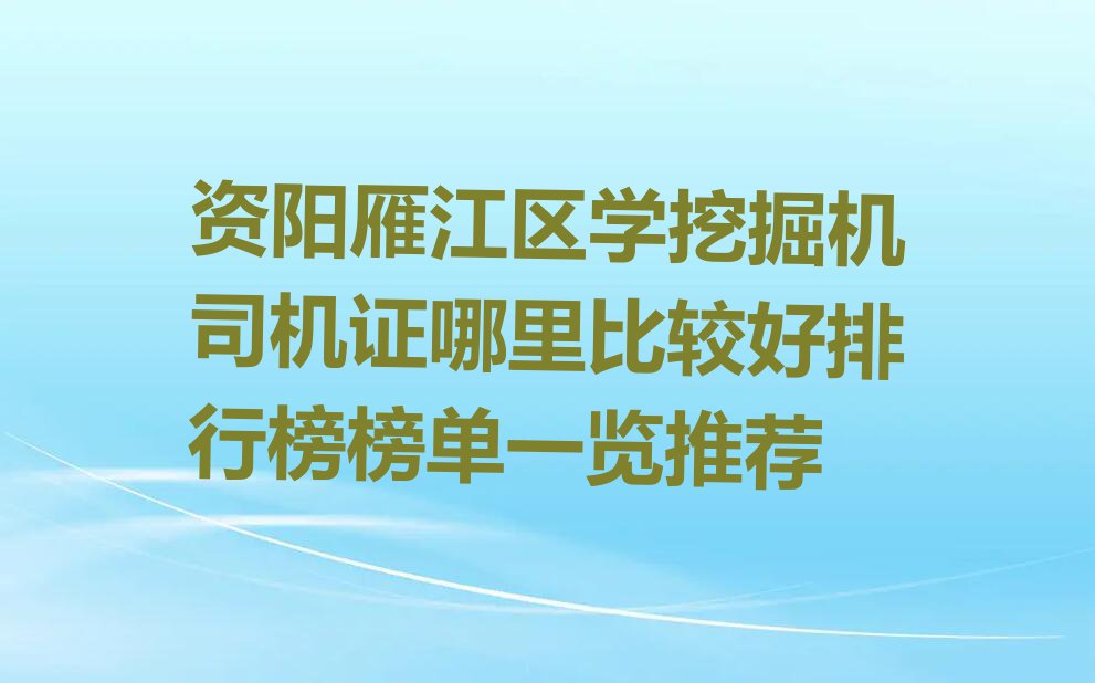 资阳雁江区学挖掘机司机证哪里比较好排行榜榜单一览推荐