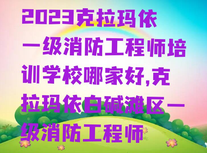 2023克拉玛依一级消防工程师培训学校哪家好,克拉玛依白碱滩区一级消防工程师