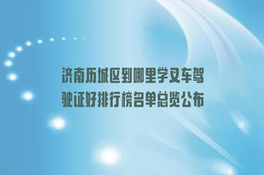 济南历城区到哪里学叉车驾驶证好排行榜名单总览公布