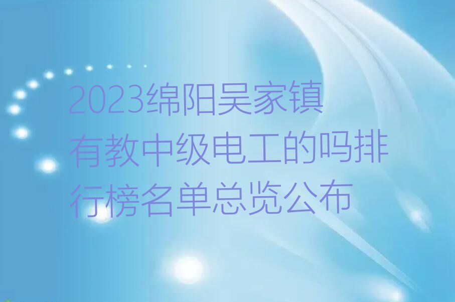 2023绵阳吴家镇有教中级电工的吗排行榜名单总览公布