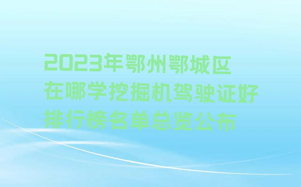 2023年鄂州鄂城区在哪学挖掘机驾驶证好排行榜名单总览公布