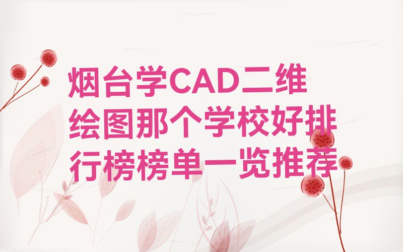 烟台学CAD二维绘图那个学校好排行榜榜单一览推荐