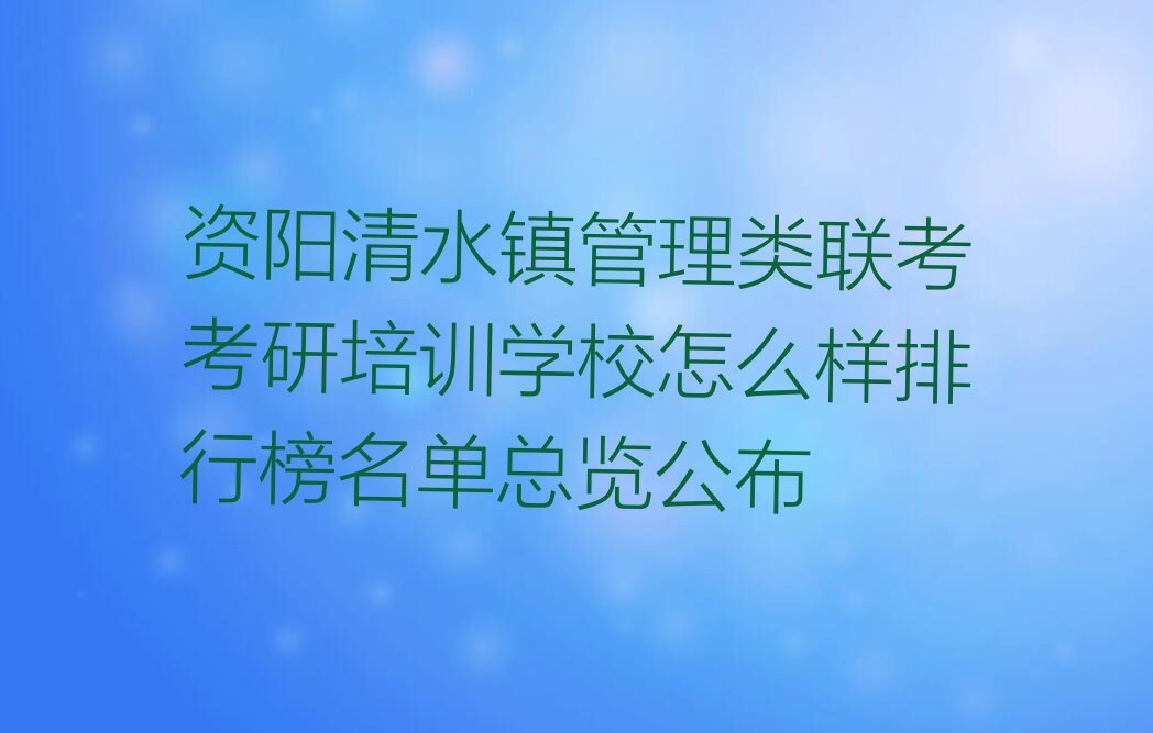 资阳清水镇管理类联考考研培训学校怎么样排行榜名单总览公布